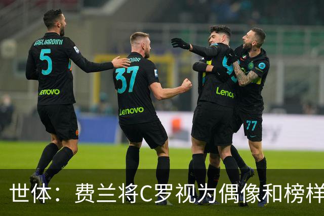 世体：费兰将C罗视为偶像和榜样，他终结了后者的世界杯生涯