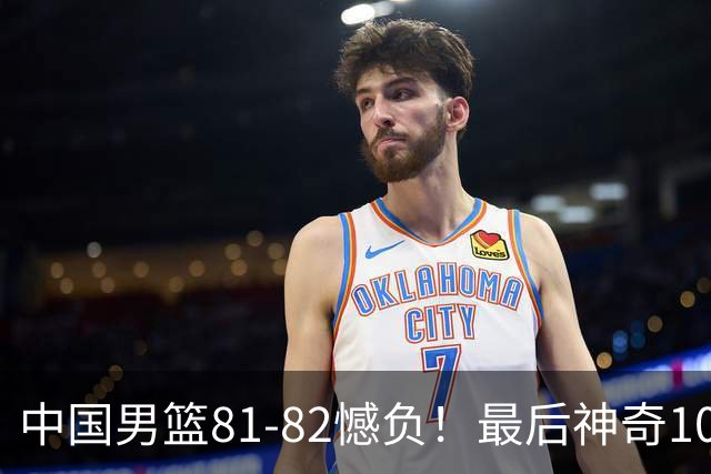 中国男篮81-82憾负！最后神奇10秒钟，郭士强给年轻后卫交学费