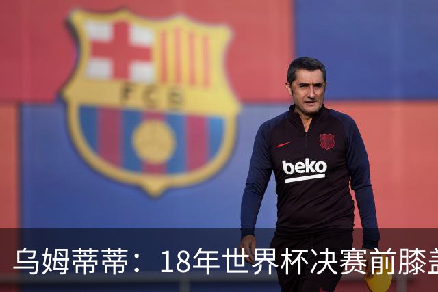 乌姆蒂蒂：18年世界杯决赛前膝盖就受伤了 我根本没时间想它