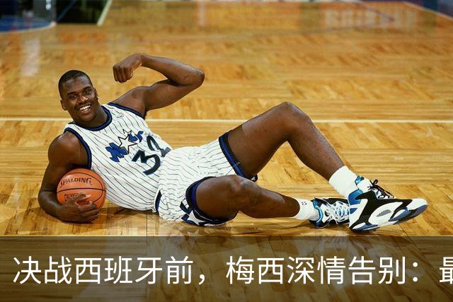 决战西班牙前，梅西深情告别：最好的不是冠军，是这一路的陪伴