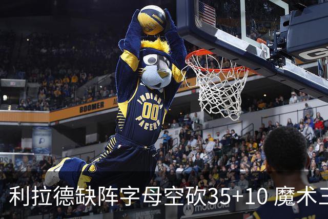 利拉德缺阵字母空砍35+10 魔术三人20+擒雄鹿