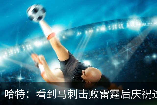 哈特：看到马刺击败雷霆后庆祝过度 当时就感觉能赢下总冠军