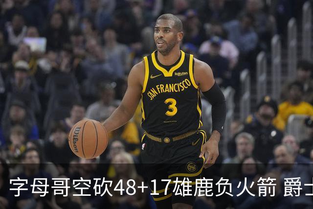 字母哥空砍48+17雄鹿负火箭 爵士力克无帝76人