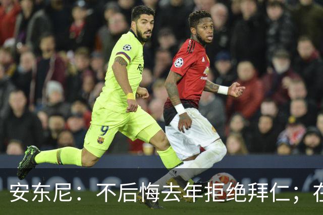 安东尼：不后悔去年拒绝拜仁；在曼联的经历让我更成熟