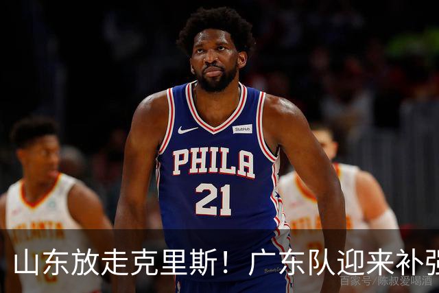 山东放走克里斯！广东队迎来补强内线机会，朱芳雨将出手捡漏？
