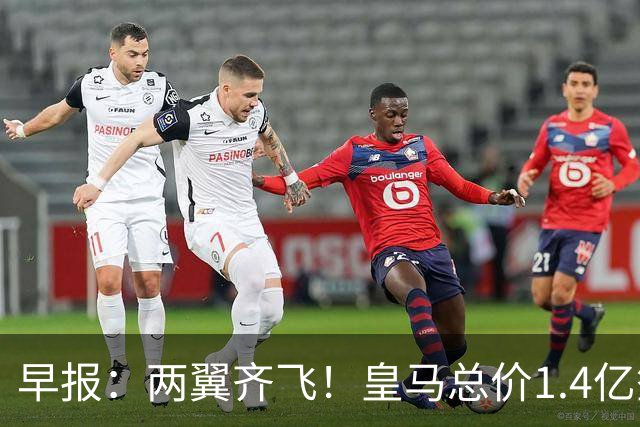 早报：两翼齐飞！皇马总价1.4亿签迪奥曼德，续约维尼修斯至2032