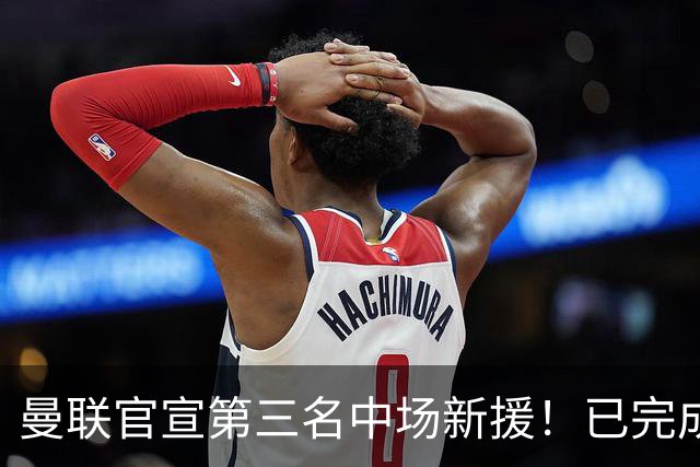 曼联官宣第三名中场新援！已完成首秀后才签约，奇特安排原因曝光