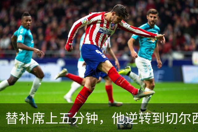 替补席上五分钟，他逆转到切尔西这事儿你说邪乎不邪乎