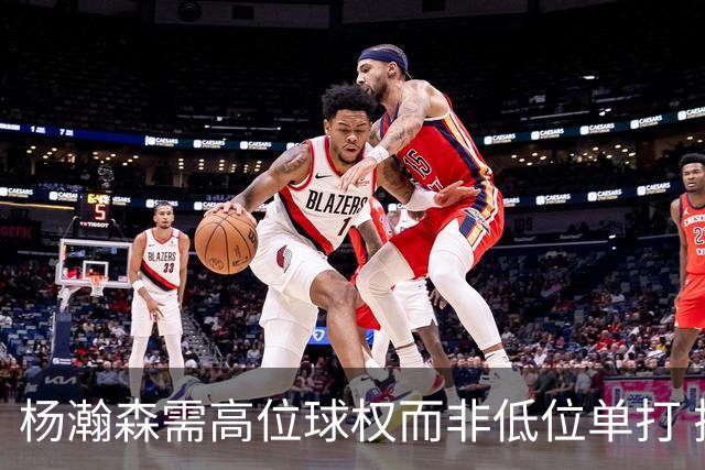 杨瀚森需高位球权而非低位单打 搭配有终结能力与空切意识的后场