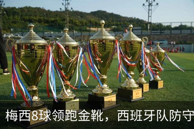 梅西8球领跑金靴，西班牙队防守纪录待破，谁能捧杯？