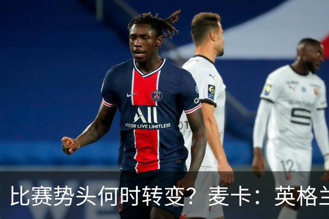 比赛势头何时转变？麦卡：英格兰回缩防守时，我们随即压制并进球