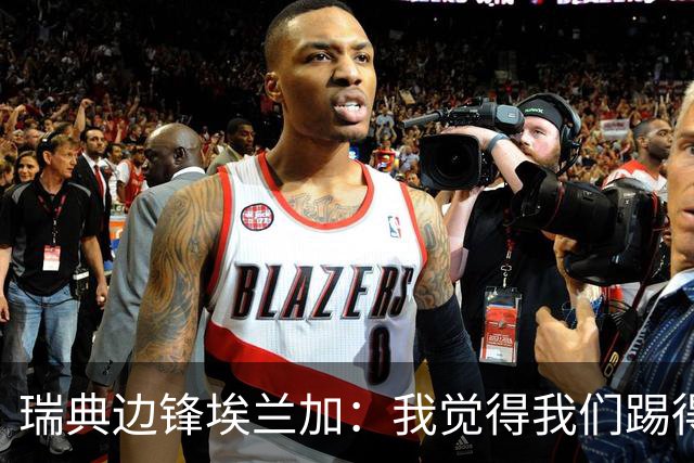 瑞典边锋埃兰加：我觉得我们踢得非常出色，这不像1-5惨败的比赛