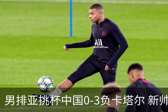 男排亚挑杯中国0-3负卡塔尔 新帅海宁首秀无缘4强