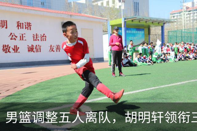 男篮调整五人离队，胡明轩领衔三人意外，一人遗憾一人意料之中