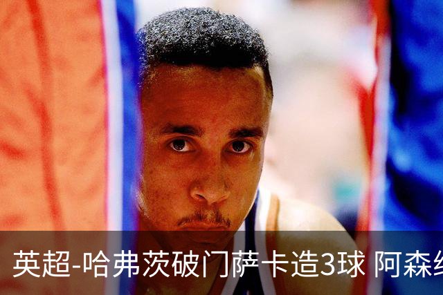 英超-哈弗茨破门萨卡造3球 阿森纳3-1南安普顿