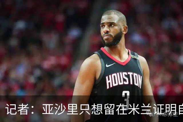 记者：亚沙里只想留在米兰证明自己，米兰也相信他不打算出售