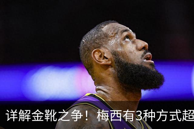 详解金靴之争！梅西有3种方式超越姆巴佩，并列金靴仍有极限可能