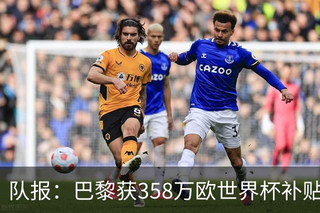 队报：巴黎获358万欧世界杯补贴，金额在俱乐部中仅次于曼城拜仁