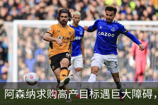 阿森纳求购高产目标遇巨大障碍，对方称“不会卖给竞争对手”