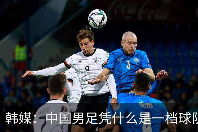 韩媒：中国男足凭什么是一档球队？信心满满的他们亚运会前景堪忧