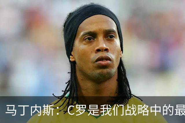 马丁内斯：C罗是我们战略中的最后一块拼图 他是一个绝佳榜样