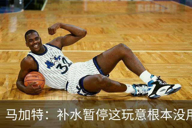 马加特：补水暂停这玩意根本没用，我2009年就已经不玩这一套了
