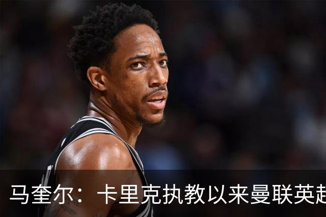 马奎尔：卡里克执教以来曼联英超积分最多，这是我们新赛季的目标