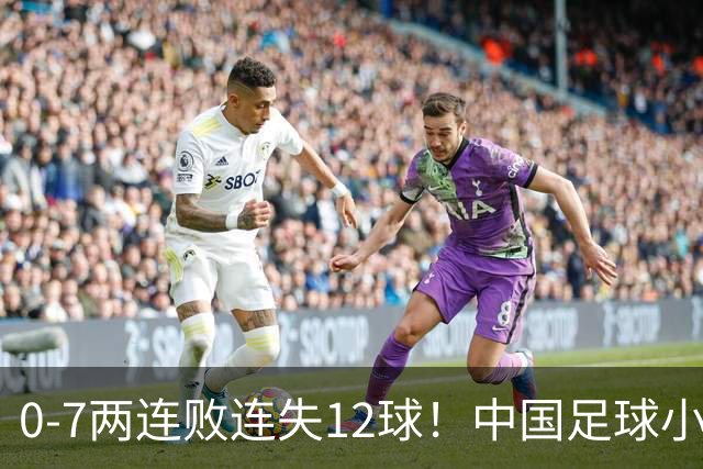 0-7两连败连失12球！中国足球小将被完爆，前国脚摇头、董路无奈