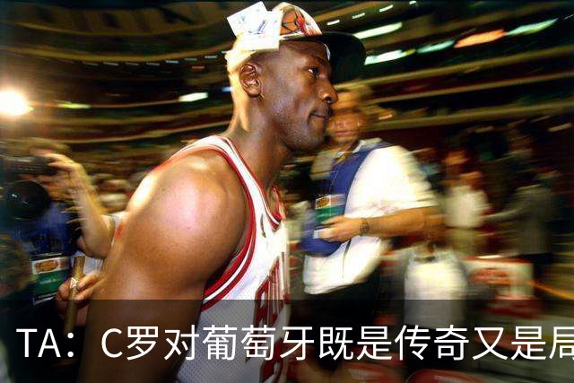 TA：C罗对葡萄牙既是传奇又是局限 马丁内斯需要做出必要的调整